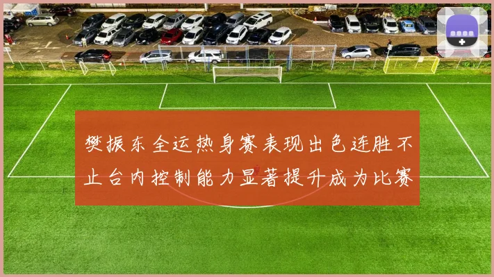 樊振东全运热身赛表现出色连胜不止台内控制能力显著提升成为比赛亮点